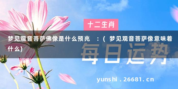 梦见观音菩萨佛像是什么预兆 :(梦见观音菩萨像意味着什么)